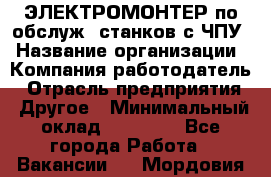 ЭЛЕКТРОМОНТЕР по обслуж. станков с ЧПУ › Название организации ­ Компания-работодатель › Отрасль предприятия ­ Другое › Минимальный оклад ­ 17 000 - Все города Работа » Вакансии   . Мордовия респ.